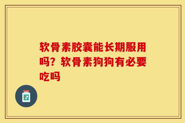 软骨素胶囊能长期服用吗？软骨素狗狗有必要吃吗