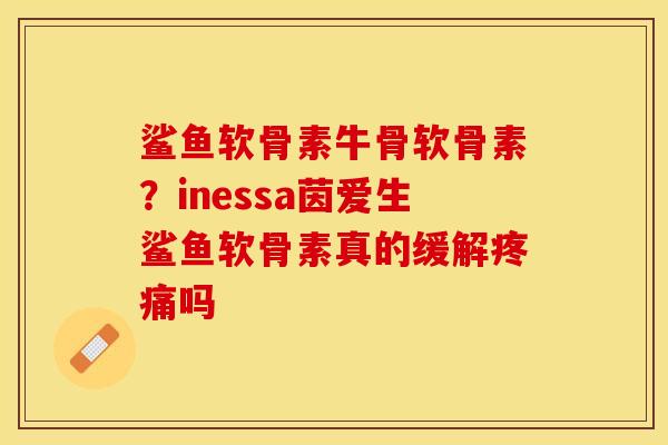 鲨鱼软骨素牛骨软骨素？inessa茵爱生鲨鱼软骨素真的缓解疼痛吗