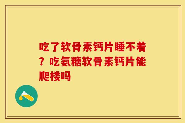 吃了软骨素钙片睡不着？吃氨糖软骨素钙片能爬楼吗