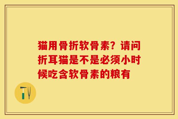 猫用骨折软骨素？请问折耳猫是不是必须小时候吃含软骨素的粮有