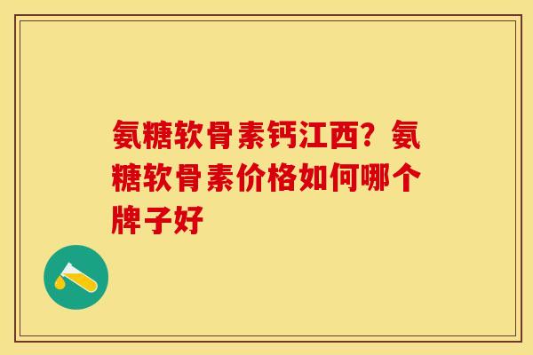 氨糖软骨素钙江西？氨糖软骨素价格如何哪个牌子好