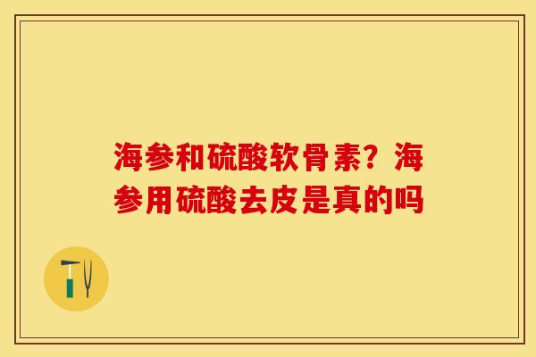 海参和硫酸软骨素？海参用硫酸去皮是真的吗
