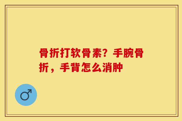 骨折打软骨素？手腕骨折，手背怎么消肿