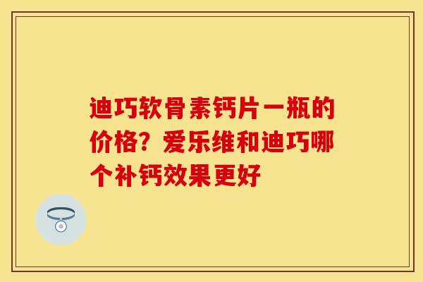 迪巧软骨素钙片一瓶的价格？爱乐维和迪巧哪个补钙效果更好