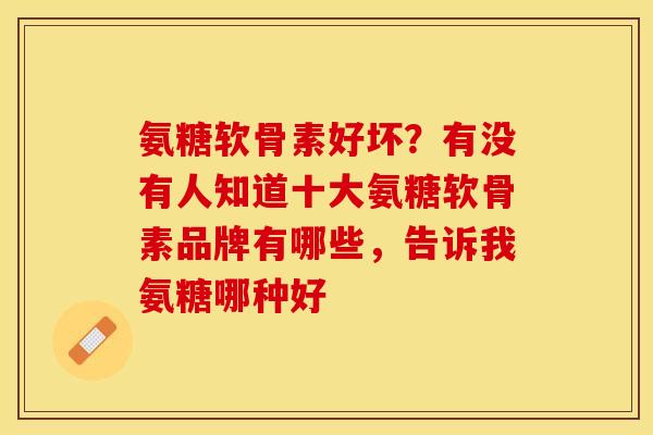 氨糖软骨素好坏？有没有人知道十大氨糖软骨素品牌有哪些，告诉我氨糖哪种好