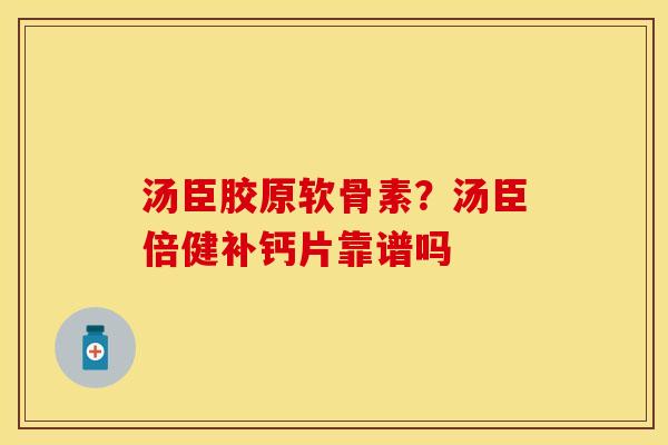 汤臣胶原软骨素？汤臣倍健补钙片靠谱吗