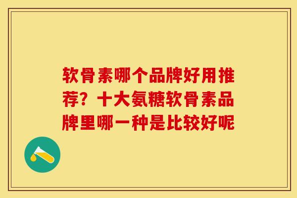 软骨素哪个品牌好用推荐？十大氨糖软骨素品牌里哪一种是比较好呢