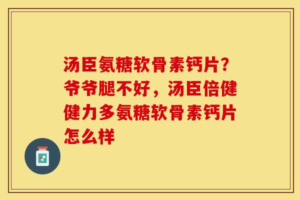 汤臣氨糖软骨素钙片？爷爷腿不好，汤臣倍健健力多氨糖软骨素钙片怎么样