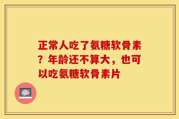 正常人吃了氨糖软骨素？年龄还不算大，也可以吃氨糖软骨素片