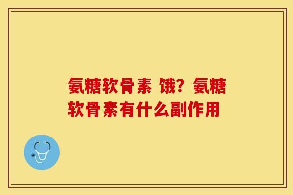 氨糖软骨素 饿？氨糖软骨素有什么副作用-第1张图片-关节保镖