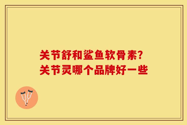 关节舒和鲨鱼软骨素？关节灵哪个品牌好一些