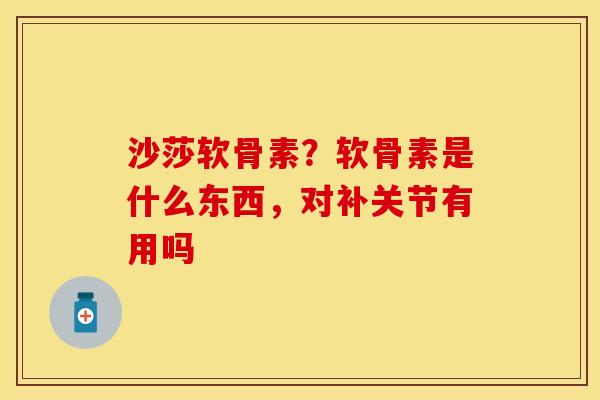 沙莎软骨素？软骨素是什么东西，对补关节有用吗