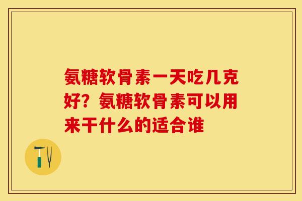 氨糖软骨素一天吃几克好？氨糖软骨素可以用来干什么的适合谁