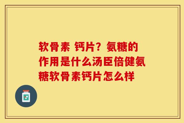 软骨素 钙片？氨糖的作用是什么汤臣倍健氨糖软骨素钙片怎么样