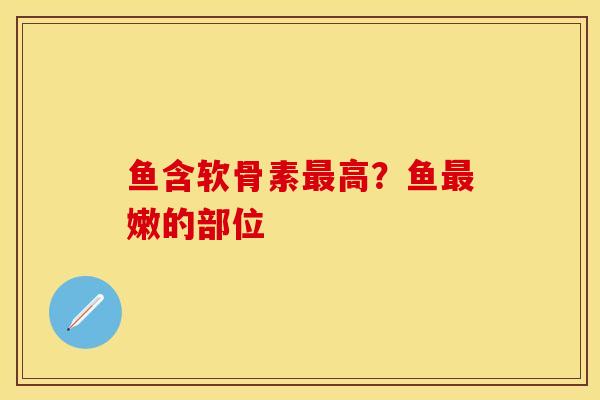 鱼含软骨素最高？鱼最嫩的部位