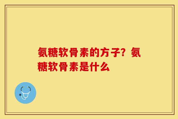 氨糖软骨素的方子？氨糖软骨素是什么