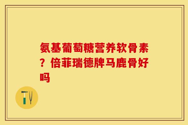 氨基葡萄糖营养软骨素？倍菲瑞德牌马鹿骨好吗