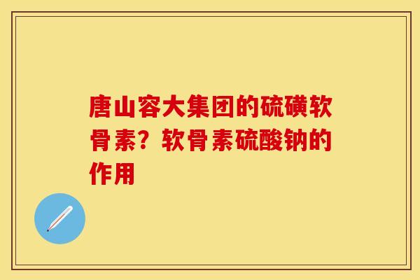 唐山容大集团的硫磺软骨素？软骨素硫酸钠的作用
