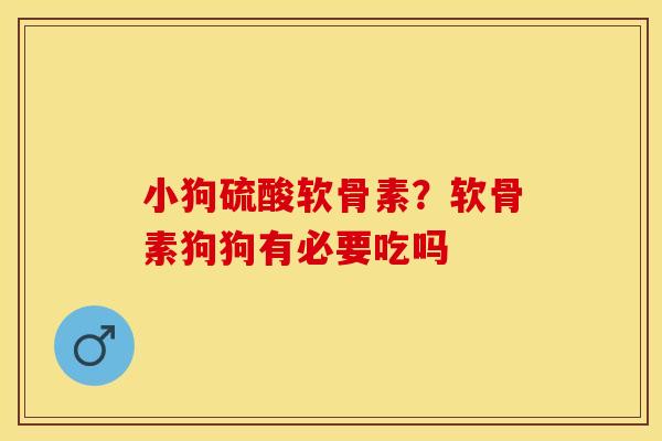 小狗硫酸软骨素？软骨素狗狗有必要吃吗