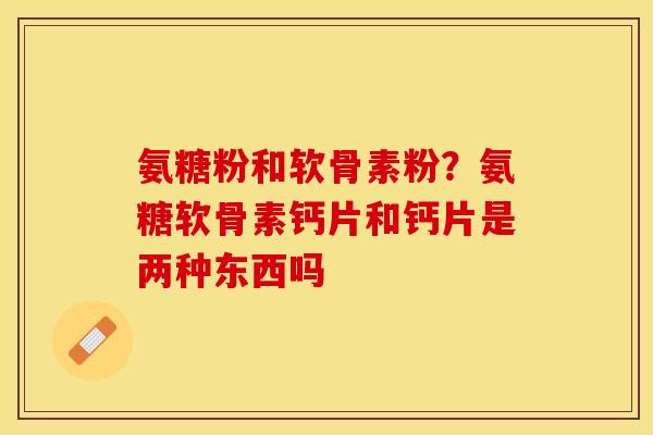 氨糖粉和软骨素粉？氨糖软骨素钙片和钙片是两种东西吗