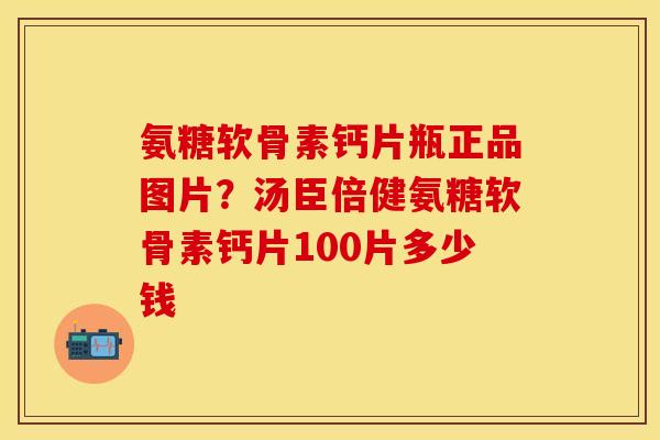 氨糖软骨素钙片瓶正品图片？汤臣倍健氨糖软骨素钙片100片多少钱