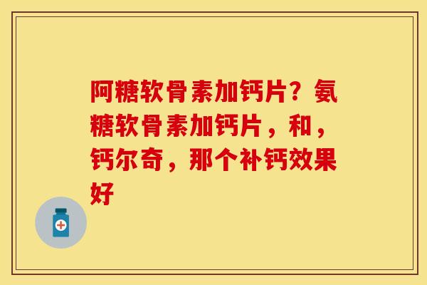 阿糖软骨素加钙片？氨糖软骨素加钙片，和，钙尔奇，那个补钙效果好
