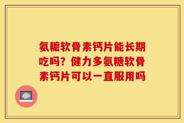 氨耱软骨素钙片能长期吃吗？健力多氨糖软骨素钙片可以一直服用吗