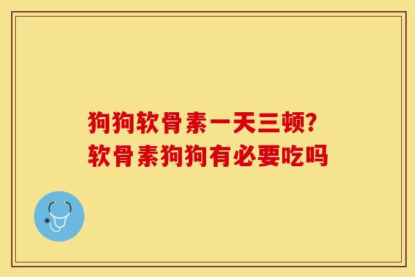 狗狗软骨素一天三顿？软骨素狗狗有必要吃吗
