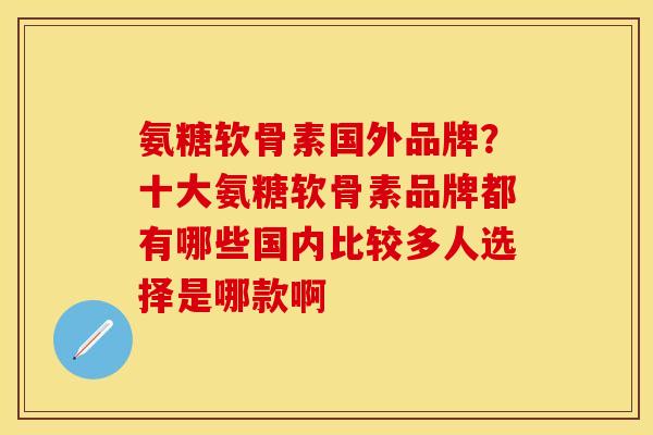 氨糖软骨素国外品牌？十大氨糖软骨素品牌都有哪些国内比较多人选择是哪款啊