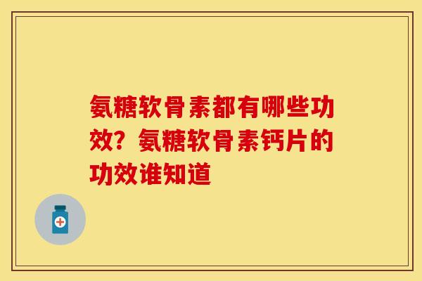 氨糖软骨素都有哪些功效？氨糖软骨素钙片的功效谁知道