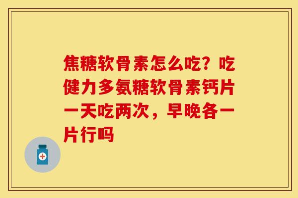 焦糖软骨素怎么吃？吃健力多氨糖软骨素钙片一天吃两次，早晚各一片行吗