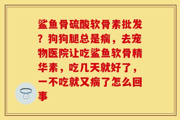 鲨鱼骨硫酸软骨素批发？狗狗腿总是瘸，去宠物医院让吃鲨鱼软骨精华素，吃几天就好了，一不吃就又瘸了怎么回事