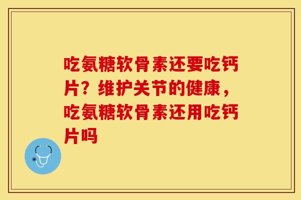 吃氨糖软骨素还要吃钙片？维护关节的健康，吃氨糖软骨素还用吃钙片吗