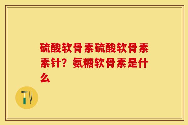 硫酸软骨素硫酸软骨素素针？氨糖软骨素是什么