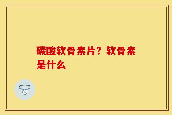 碳酸软骨素片？软骨素是什么
