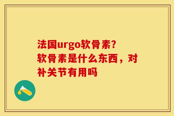 法国urgo软骨素？软骨素是什么东西，对补关节有用吗