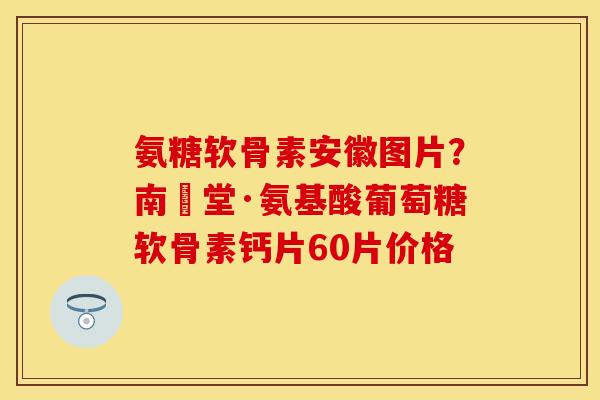 氨糖软骨素安徽图片？南雲堂·氨基酸葡萄糖软骨素钙片60片价格