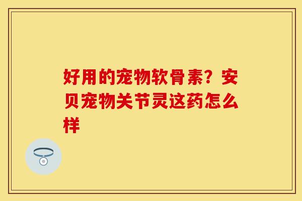 好用的宠物软骨素？安贝宠物关节灵这药怎么样