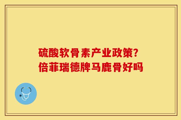 硫酸软骨素产业政策？倍菲瑞德牌马鹿骨好吗