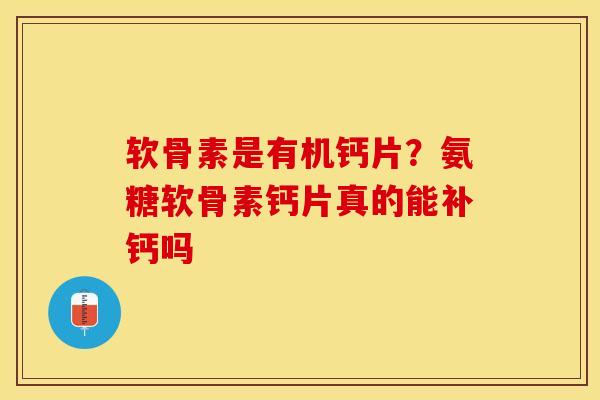 软骨素是有机钙片？氨糖软骨素钙片真的能补钙吗