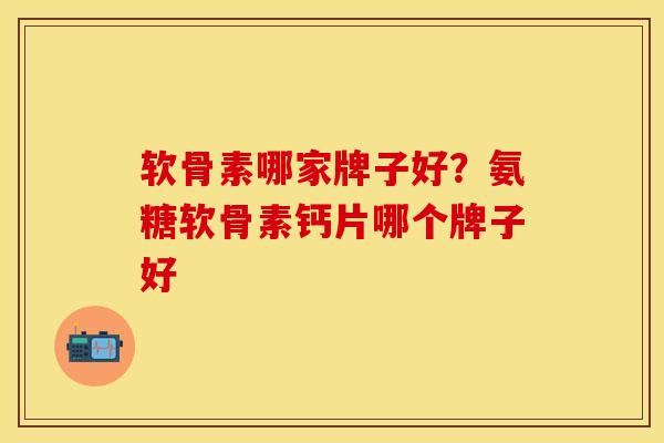 软骨素哪家牌子好？氨糖软骨素钙片哪个牌子好