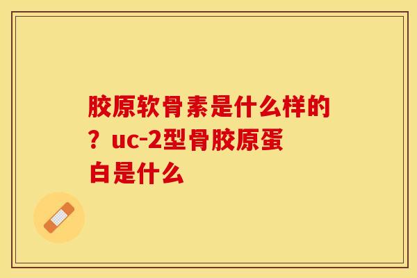 胶原软骨素是什么样的?uc-2型骨胶原蛋白是什么-第1张图片-关节保镖 胶原软骨素是什么样的?uc-2型骨胶原蛋白是什么-第1张图片-关节保镖