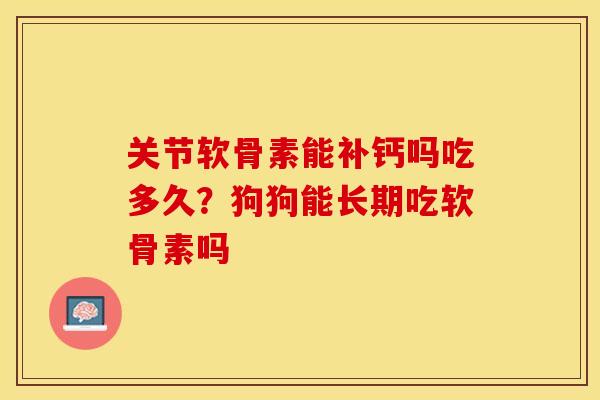 关节软骨素能补钙吗吃多久？狗狗能长期吃软骨素吗