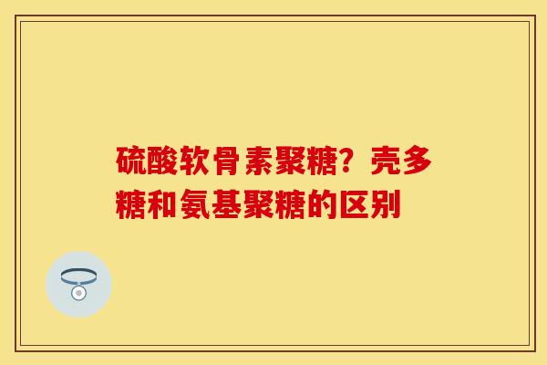 硫酸软骨素聚糖？壳多糖和氨基聚糖的区别