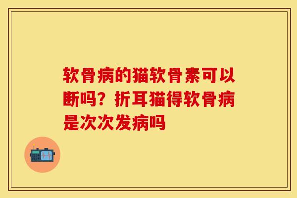 软骨病的猫软骨素可以断吗？折耳猫得软骨病是次次发病吗