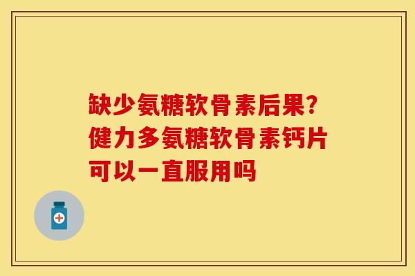 缺少氨糖软骨素后果？健力多氨糖软骨素钙片可以一直服用吗