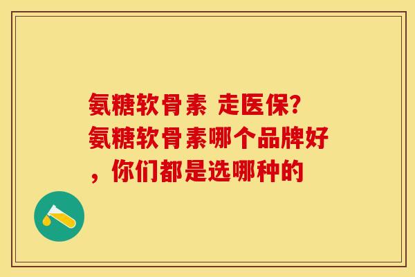 氨糖软骨素 走医保？氨糖软骨素哪个品牌好，你们都是选哪种的