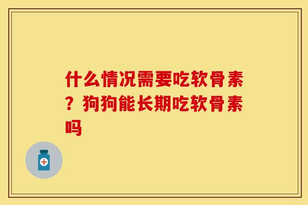 什么情况需要吃软骨素？狗狗能长期吃软骨素吗