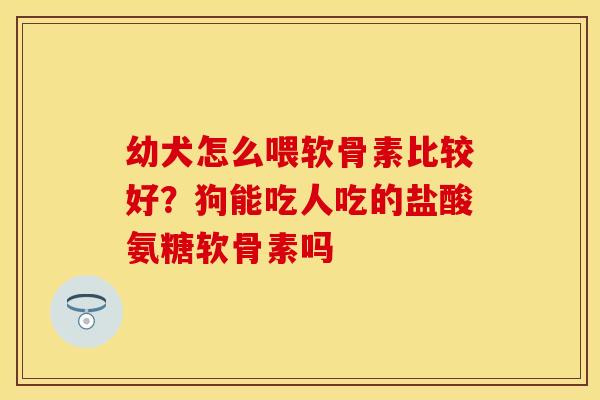 幼犬怎么喂软骨素比较好？狗能吃人吃的盐酸氨糖软骨素吗