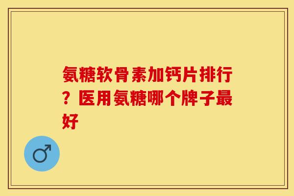 氨糖软骨素加钙片排行？医用氨糖哪个牌子最好